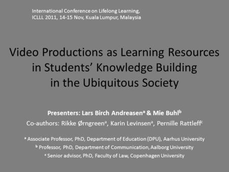 Video Productions as Learning Resources in Students’ Knowledge Building in the Ubiquitous Society Presenters: Lars Birch Andreasen a & Mie Buhl b Co-authors: