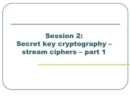 Session 2: Secret key cryptography – stream ciphers – part 1.