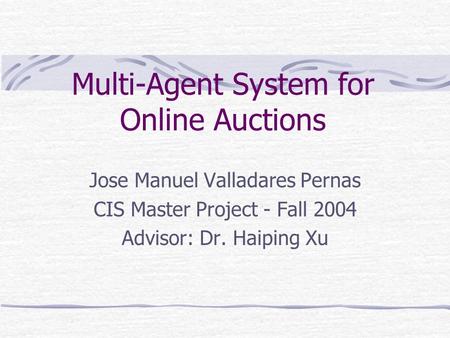 Multi-Agent System for Online Auctions Jose Manuel Valladares Pernas CIS Master Project - Fall 2004 Advisor: Dr. Haiping Xu.