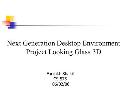 Next Generation Desktop Environment Project Looking Glass 3D Farrukh Shakil CS 575 06/02/06.