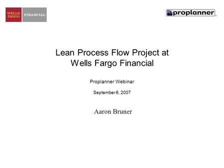Lean Process Flow Project at Wells Fargo Financial Proplanner Webinar September 6, 2007 Aaron Bruner.