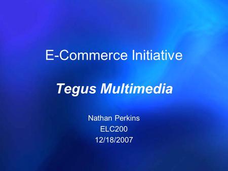 E-Commerce Initiative Tegus Multimedia Nathan Perkins ELC200 12/18/2007.