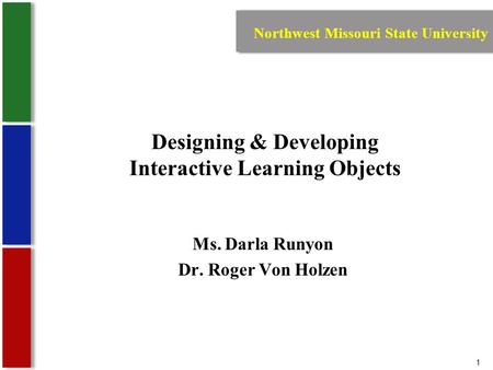 1 Designing & Developing Interactive Learning Objects Ms. Darla Runyon Dr. Roger Von Holzen Northwest Missouri State University.