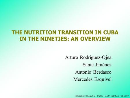 Rodriguez-Ojea et al., Public Health Nutrition, Feb 2002 THE NUTRITION TRANSITION IN CUBA IN THE NINETIES: AN OVERVIEW Arturo Rodríguez-Ojea Santa Jiménez.