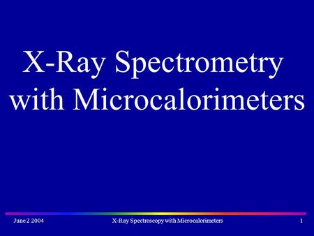 June 2 2004X-Ray Spectroscopy with Microcalorimeters1 X-Ray Spectrometry with Microcalorimeters.