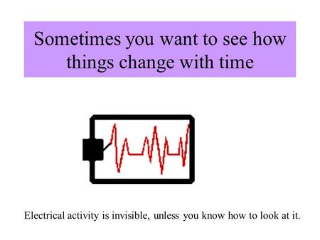 Sometimes you want to see how things change with time Electrical activity is invisible, unless you know how to look at it.
