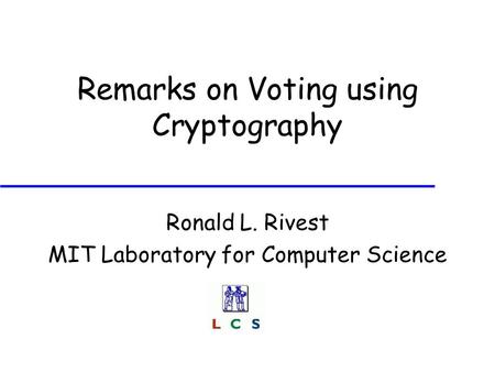 Remarks on Voting using Cryptography Ronald L. Rivest MIT Laboratory for Computer Science.