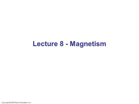 Copyright © 2009 Pearson Education, Inc. Lecture 8 - Magnetism.