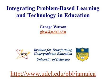 University of Delaware Integrating Problem-Based Learning and Technology in Education Institute for Transforming Undergraduate Education George Watson.