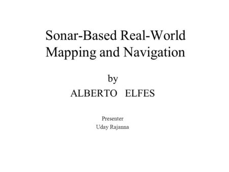 Sonar-Based Real-World Mapping and Navigation by ALBERTO ELFES Presenter Uday Rajanna.