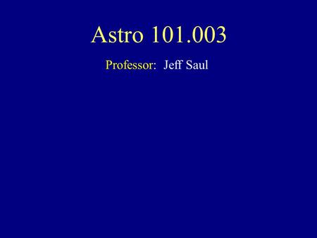 Astro 101.003 Professor: Jeff Saul. Astro 101.003 Professor: Jeff Saul Course Goals: Extend your horizons Class Web page: