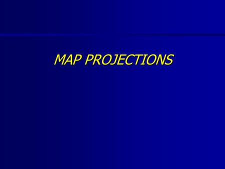 MAP PROJECTIONS.  What is a Map Projection?  Properties of Map Projections  Types of Map Projections.