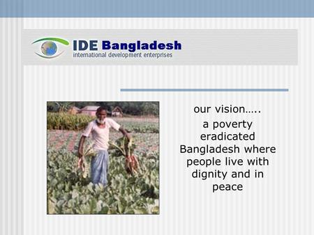 Our vision….. a poverty eradicated Bangladesh where people live with dignity and in peace.