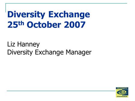 Diversity Exchange 25 th October 2007 Liz Hanney Diversity Exchange Manager.