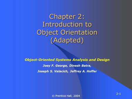 2-1 © Prentice Hall, 2004 Chapter 2: Introduction to Object Orientation (Adapted) Object-Oriented Systems Analysis and Design Joey F. George, Dinesh Batra,