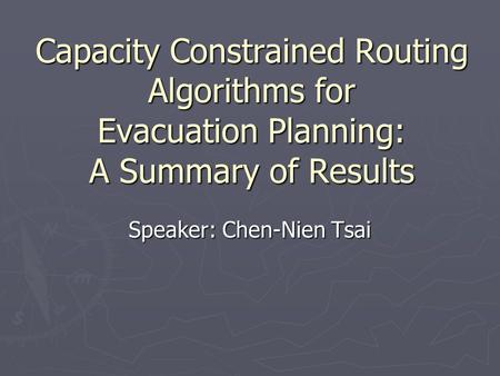 Capacity Constrained Routing Algorithms for Evacuation Planning: A Summary of Results Speaker: Chen-Nien Tsai.