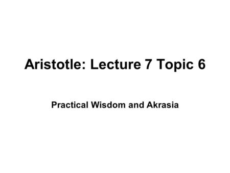 Aristotle: Lecture 7 Topic 6 Practical Wisdom and Akrasia.