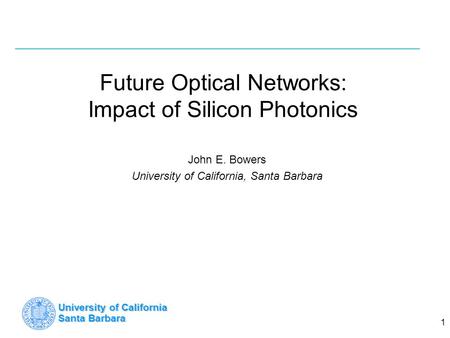 University of California Santa Barbara 1 Future Optical Networks: Impact of Silicon Photonics John E. Bowers University of California, Santa Barbara.