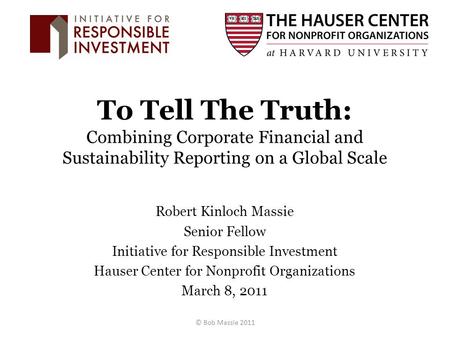To Tell The Truth: Combining Corporate Financial and Sustainability Reporting on a Global Scale Robert Kinloch Massie Senior Fellow Initiative for Responsible.
