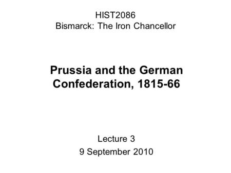 HIST2086 Bismarck: The Iron Chancellor Prussia and the German Confederation, 1815-66 Lecture 3 9 September 2010.