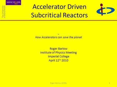 Accelerator Driven Subcritical Reactors or How Accelerators can save the planet Roger Barlow Institute of Physics Meeting Imperial College April 12 th.