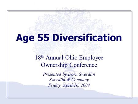 Age 55 Diversification 18 th Annual Ohio Employee Ownership Conference Presented by Dorn Swerdlin Swerdlin & Company Friday, April 16, 2004.