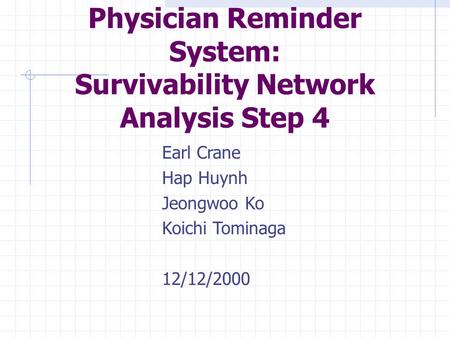 Earl Crane Hap Huynh Jeongwoo Ko Koichi Tominaga 12/12/2000 Physician Reminder System: Survivability Network Analysis Step 4.