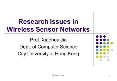 CS Dept, City Univ.1 Research Issues in Wireless Sensor Networks Prof. Xiaohua Jia Dept. of Computer Science City University of Hong Kong.