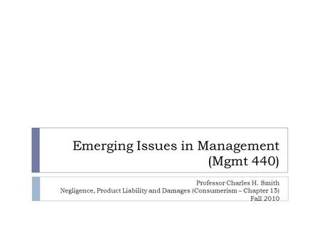 Emerging Issues in Management (Mgmt 440) Professor Charles H. Smith Negligence, Product Liability and Damages (Consumerism – Chapter 15) Fall 2010.