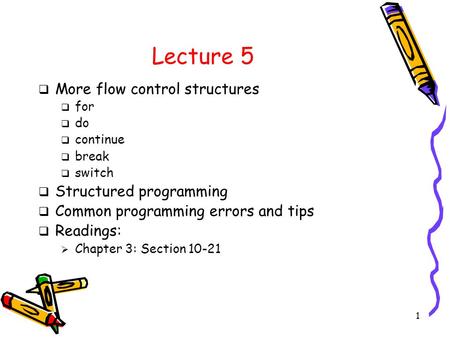 1 Lecture 5  More flow control structures  for  do  continue  break  switch  Structured programming  Common programming errors and tips  Readings: