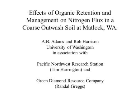 Effects of Organic Retention and Management on Nitrogen Flux in a Coarse Outwash Soil at Matlock, WA. A.B. Adams and Rob Harrison University of Washington.