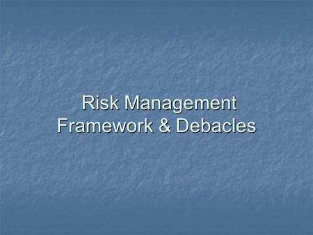Risk Management Framework & Debacles Risk Management Framework & Debacles.