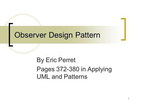 1 Observer Design Pattern By Eric Perret Pages 372-380 in Applying UML and Patterns.