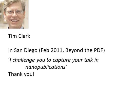 Tim Clark In San Diego (Feb 2011, Beyond the PDF) ‘I challenge you to capture your talk in nanopublications’ Thank you!