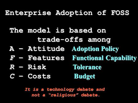 Enterprise Adoption of FOSS The model is based on trade-offs among A – Attitude F – Features R – Risk C – Costs Adoption Policy Functional Capability Tolerance.