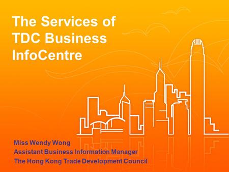 The Services of TDC Business InfoCentre Miss Wendy Wong Assistant Business Information Manager The Hong Kong Trade Development Council.