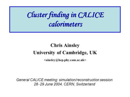 Cluster finding in CALICE calorimeters Chris Ainsley University of Cambridge, UK General CALICE meeting: simulation/reconstruction session 28  29 June.