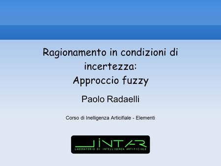 Ragionamento in condizioni di incertezza: Approccio fuzzy Paolo Radaelli Corso di Inelligenza Articifiale - Elementi.