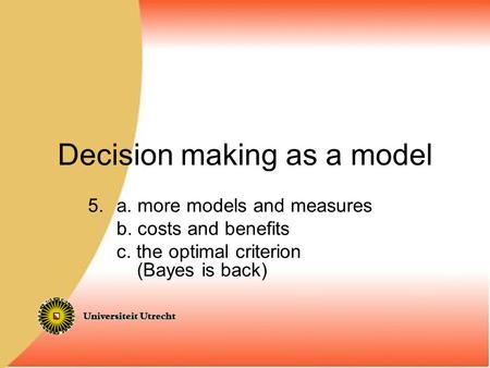 Decision making as a model 5.a. more models and measures b. costs and benefits c. the optimal criterion (Bayes is back)
