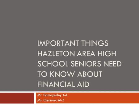 IMPORTANT THINGS HAZLETON AREA HIGH SCHOOL SENIORS NEED TO KNOW ABOUT FINANCIAL AID Mr. Samoyedny A-L Ms. Gennaro M-Z.