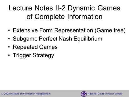 © 2009 Institute of Information Management National Chiao Tung University Lecture Notes II-2 Dynamic Games of Complete Information Extensive Form Representation.