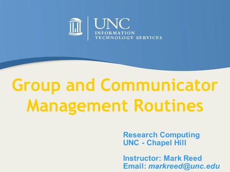 Research Computing UNC - Chapel Hill Instructor: Mark Reed   Group and Communicator Management Routines.