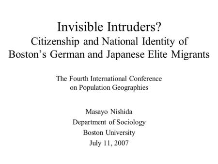 Invisible Intruders? Citizenship and National Identity of Boston’s German and Japanese Elite Migrants Masayo Nishida Department of Sociology Boston University.