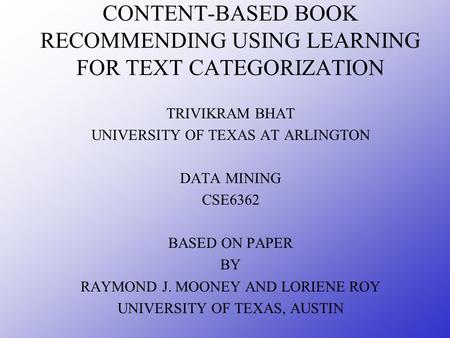 CONTENT-BASED BOOK RECOMMENDING USING LEARNING FOR TEXT CATEGORIZATION TRIVIKRAM BHAT UNIVERSITY OF TEXAS AT ARLINGTON DATA MINING CSE6362 BASED ON PAPER.