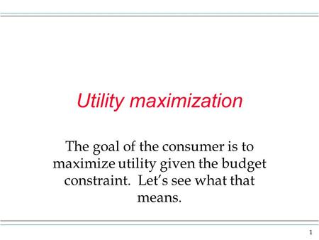 1 Utility maximization The goal of the consumer is to maximize utility given the budget constraint. Let’s see what that means.