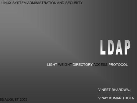 LIGHT WEIGHT DIRECTORY ACCESS PROTOCOL 03 AUGUST 2005 LINUX SYSTEM ADMINISTRATION AND SECURITY VINEET BHARDWAJ VINAY KUMAR THOTA.