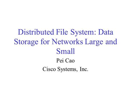 Distributed File System: Data Storage for Networks Large and Small Pei Cao Cisco Systems, Inc.