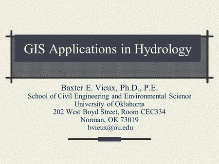 GIS Applications in Hydrology Baxter E. Vieux, Ph.D., P.E. School of Civil Engineering and Environmental Science University of Oklahoma 202 West Boyd Street,
