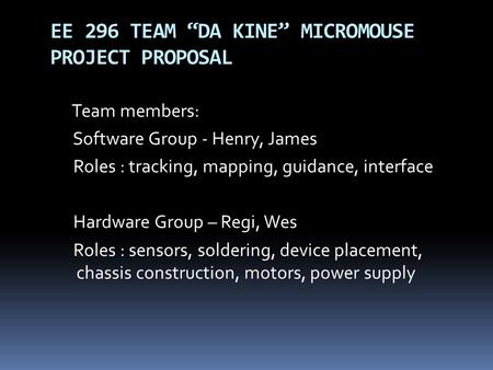 EE 296 TEAM “DA KINE” MICROMOUSE PROJECT PROPOSAL Team members: Software Group - Henry, James Roles : tracking, mapping, guidance, interface Hardware Group.