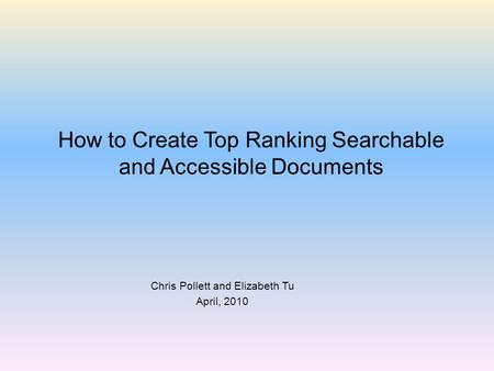 How to Create Top Ranking Searchable and Accessible Documents Chris Pollett and Elizabeth Tu April, 2010.